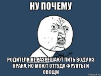 ну почему родители не разрешают пить воду из крана, но моют оттуда фрукты и овощи