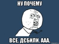 ну почему все. дєбили. ааа.