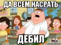 да всем насрать дебил