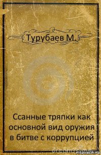 Турубаев М. Ссанные тряпки как основной вид оружия в битве с коррупцией