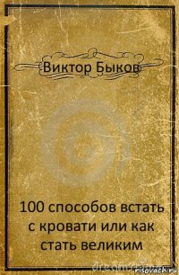 Виктор Быков 100 способов встать с кровати или как стать великим