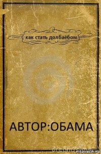 как стать долбаёбом АВТОР:ОБАМА