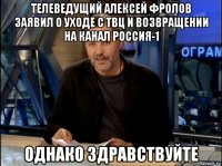 телеведущий алексей фролов заявил о уходе с твц и возвращении на канал россия-1 однако здравствуйте