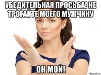 убедительная просьба! не трогайте моего мужчину он мой!