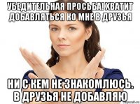 убедительная просьба! хватит добавляться ко мне в друзья ни с кем не знакомлюсь. в друзья не добавляю