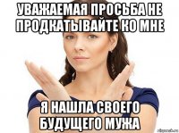 уважаемая просьба не продкатывайте ко мне я нашла своего будущего мужа