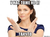 у нас тоже не 47 такчто