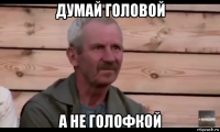 думай головой а не голофкой