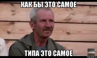 как бы это самое типа это самое