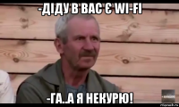 -діду в вас є wi-fi -га..а я некурю!