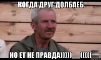 когда друг долбаеб но ет не правда)))))__(((((