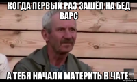 когда первый раз зашёл на бед варс а тебя начали материть в чате.