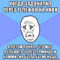 когда задонатил через телефон на киви а потом понял , что мог положить через терминал и коммисия была бы меньше