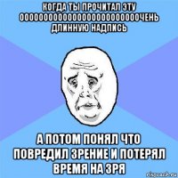 когда ты прочитал эту ооооооооооооооооооооооооочень длинную надпись а потом понял что повредил зрение и потерял время на зря