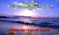 сценарий
Олег Кузовков Кевин Р.Адамс режиссёр Георгий Орлов      