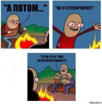 "А ПОТОМ..." "WI-FI ОТКЛЮЧИЛИ!!!" "ЕСЛИ ЧТО Я ТОЖЕ ИСПУГАЛСЯ!!!ИДИОТ!!!