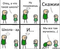 Отец, а что такое школа? Ну понимаешь Скажии Школа - ад И... Мы все там мучились...(