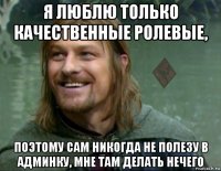 я люблю только качественные ролевые, поэтому сам никогда не полезу в админку, мне там делать нечего