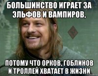 большинство играет за эльфов и вампиров, потому что орков, гоблинов и троллей хватает в жизни