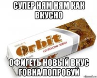 супер ням ням как вкусно офигеть новый вкус говна попробуй