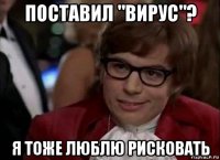 поставил "вирус"? я тоже люблю рисковать