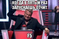 когда в пятый раз запускаешь отчит f5