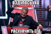 вздулось ухо расхуячить его