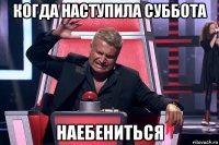 когда наступила суббота наебениться