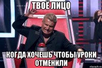 твоё лицо когда хочешь чтобы уроки отменили