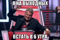 я на выходных встать в 6 утра