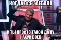 когда все заебало и ты просто такой да ну нахуй всех