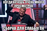 когда хочешь очень много просмотров сборка для слабых пк