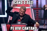 cand o auzi pe vivi cantand