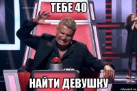 тебе 40 найти девушку