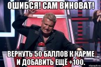 ошибся! сам виноват! вернуть 50 баллов к карме и добавить ещё +100.