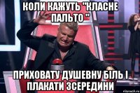 коли кажуть "класне пальто " приховату душевну біль і плакати зсередини