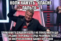 коли кажуть "класне пальто " приховату душевну біль і не показувати що всередині ти ревиш і серце розривається на овер10500лямів їбаних кусочків