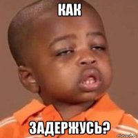 как задержусь?
