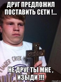 друг предложил поставить сети !... не друг ты мне , изыди !!!