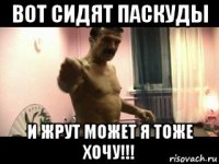 вот сидят паскуды и жрут может я тоже хочу!!!