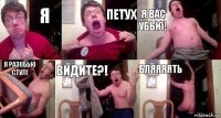 Я ПЕТУХ Я вас убью! Я РАЗОБЬЮ СТУЛ! ВИДИТЕ?! БЛЯЯЯЯть