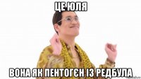 це юля вона як пентогєн із редбула