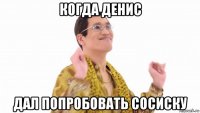 когда денис дал попробовать сосиску