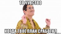 то чувство когда твоё план сработал