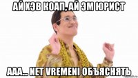 ай хэв коап, ай эм юрист ааа... net vremeni объяснять