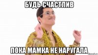 будь счастлив пока мамка не наругала