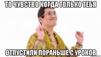 то чувство когда только тебя отпустили пораньше с уроков