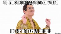 то чувство когда только у тебя по кр пятерка !!!!!!!!!!