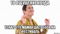 то ощущение когда узнал что маман даст 500р.на фестиваль