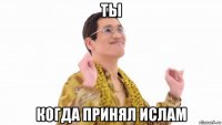 ты когда принял ислам